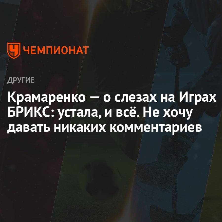 Крамаренко — о слезах на Играх БРИКС: устала, и всё. Не хочу давать никаких  комментариев - Чемпионат