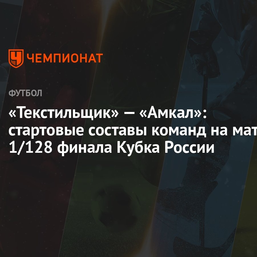 Текстильщик» — «Амкал»: стартовые составы команд на матч 1/128 финала Кубка  России - Чемпионат