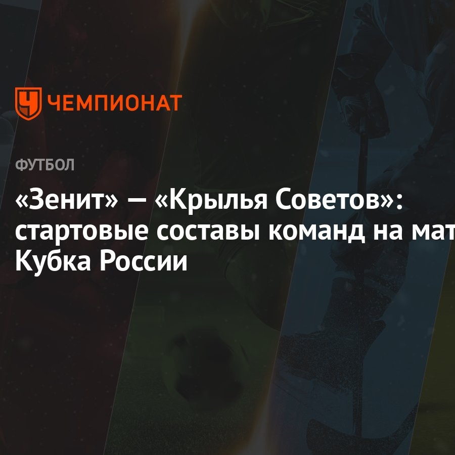 Зенит» — «Крылья Советов»: стартовые составы команд на матч Кубка России -  Чемпионат