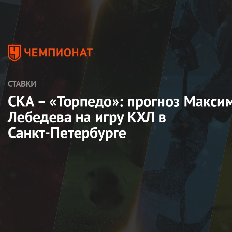 СКА – «Торпедо»: прогноз Максима Лебедева на игру КХЛ в Санкт-Петербурге -  Чемпионат