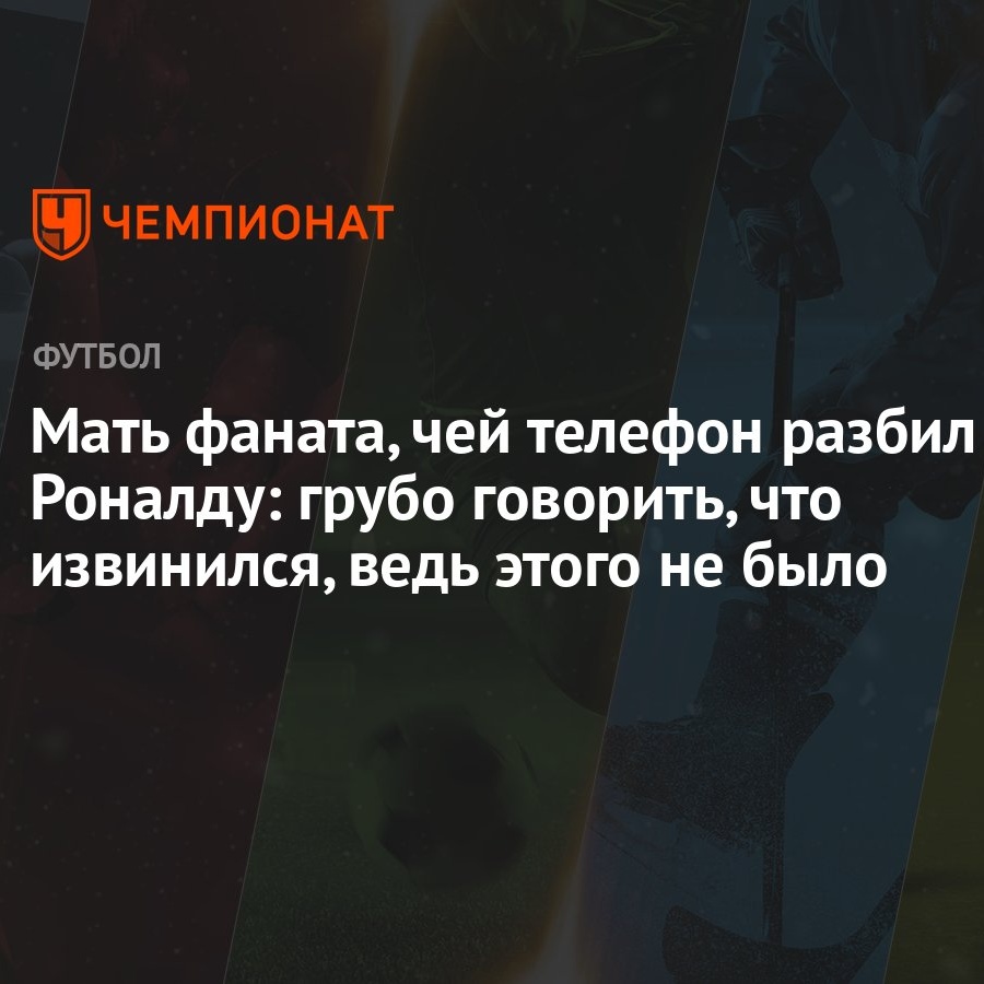 Мать фаната, чей телефон разбил Роналду: грубо говорить, что извинился,  ведь этого не было - Чемпионат