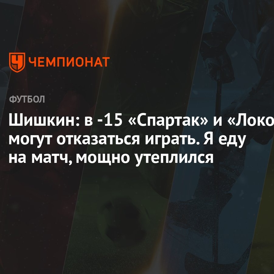 Шишкин: в -15 «Спартак» и «Локо» могут отказаться играть. Я еду на матч,  мощно утеплился - Чемпионат