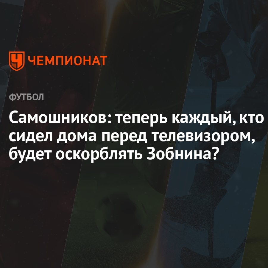 Самошников: теперь каждый, кто сидел дома перед телевизором, будет  оскорблять Зобнина? - Чемпионат