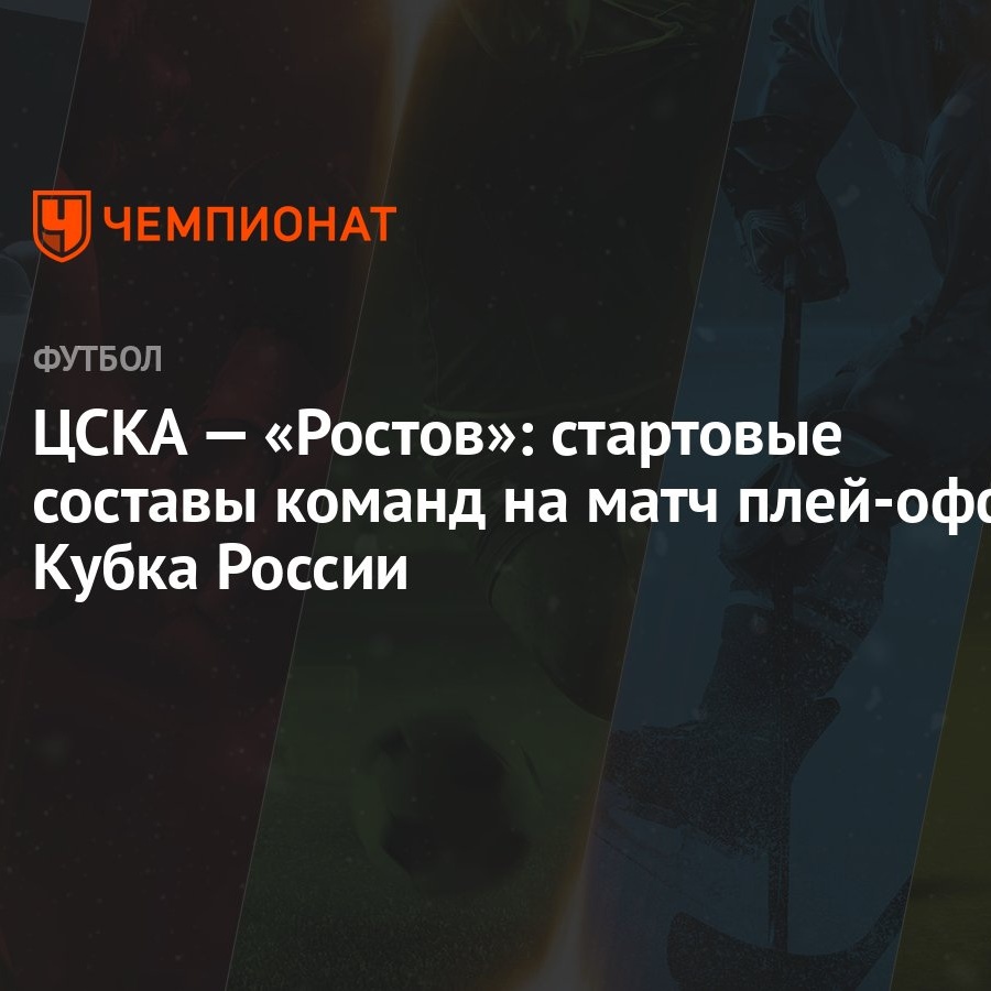 ЦСКА — «Ростов»: стартовые составы команд на матч плей-офф Кубка России -  Чемпионат