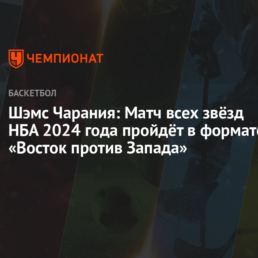 Шэмс Чарания: Матч всех звёзд НБА 2024 года пройдёт в формате «Восток  против Запада» - Чемпионат