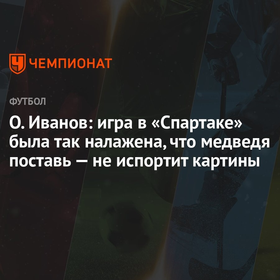 О. Иванов: игра в «Спартаке» была так налажена, что медведя поставь — не  испортит картины