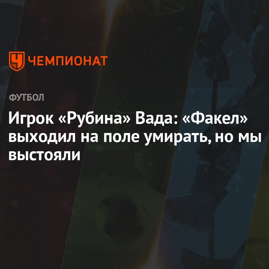 Игрок «Рубина» Вада: «Факел» выходил на поле умирать, но мы выстояли -  Чемпионат