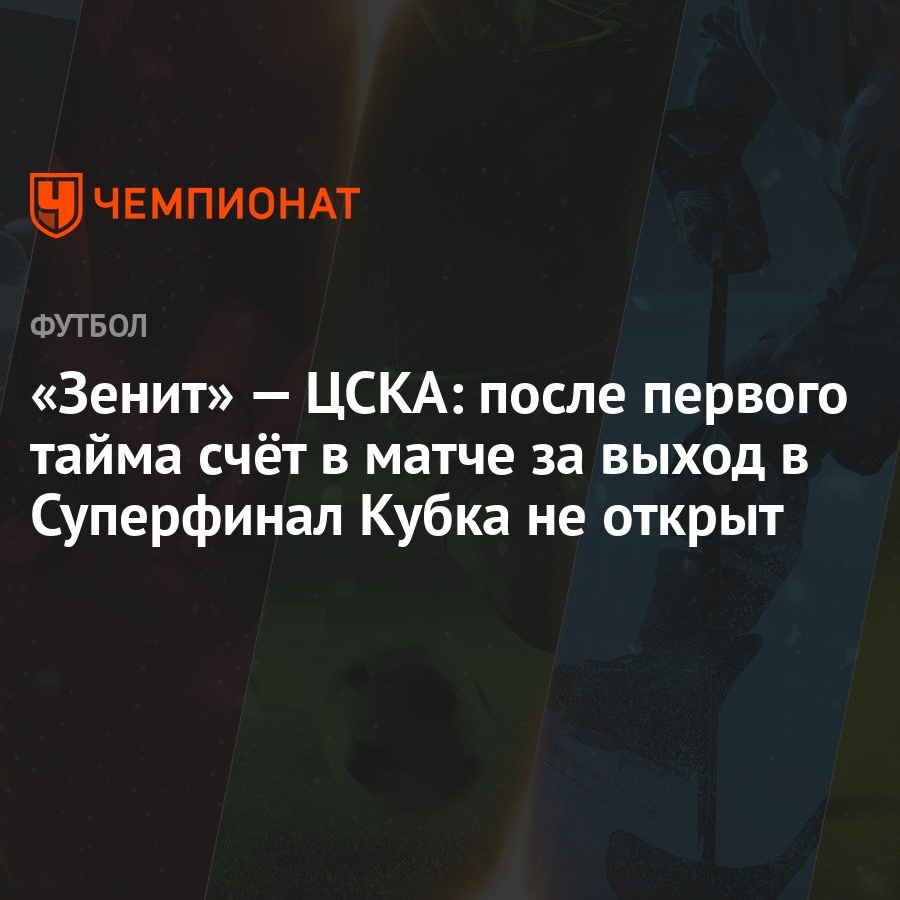 Зенит» — ЦСКА: после первого тайма счёт в матче за выход в Суперфинал Кубка  не открыт - Чемпионат