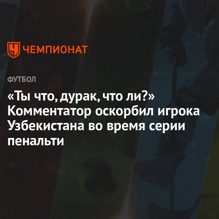 «Ты что, дурак, что ли?» Комментатор оскорбил игрока Узбекистана во время  серии пенальти - Чемпионат