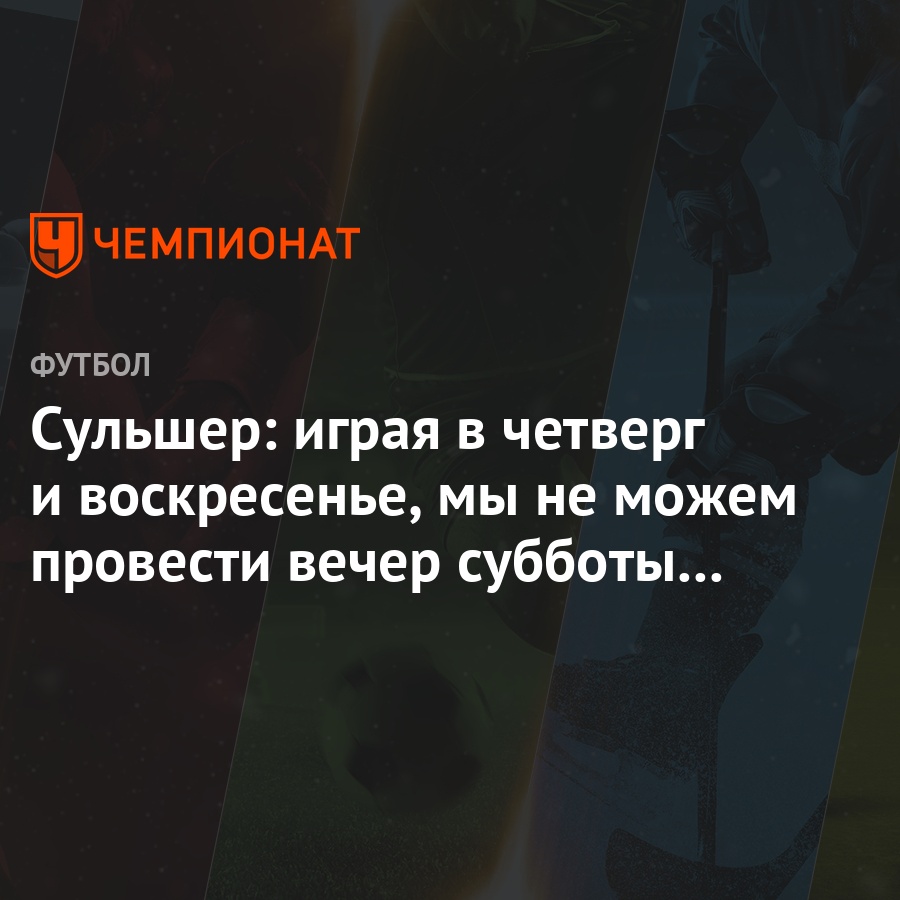 Сульшер: играя в четверг и воскресенье, мы не можем провести вечер субботы  с семьёй - Чемпионат