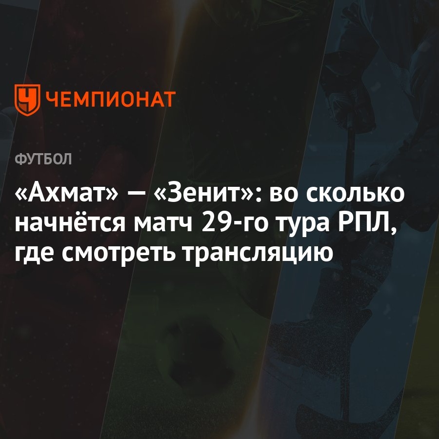 «Ахмат» — «Зенит»: во сколько начнётся матч 29-го тура РПЛ, где смотреть  трансляцию