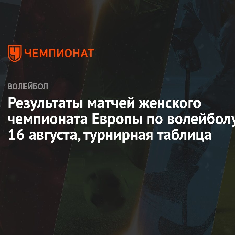 Результаты матчей женского чемпионата Европы по волейболу 16 августа,  турнирная таблица - Чемпионат