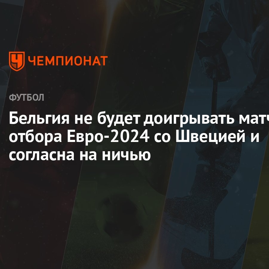 Бельгия не будет доигрывать матч отбора Евро‑2024 со Швецией и согласна на  ничью - Чемпионат