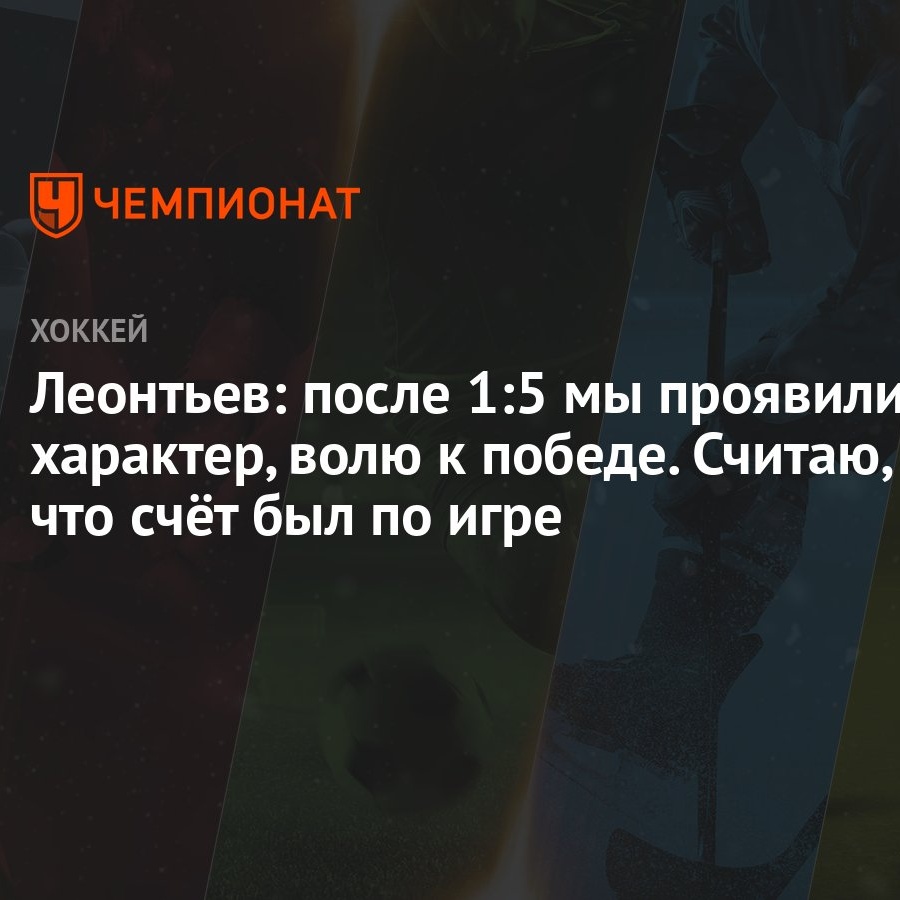 Леонтьев: после 1:5 мы проявили характер, волю к победе. Считаю, что счёт  был по игре - Чемпионат