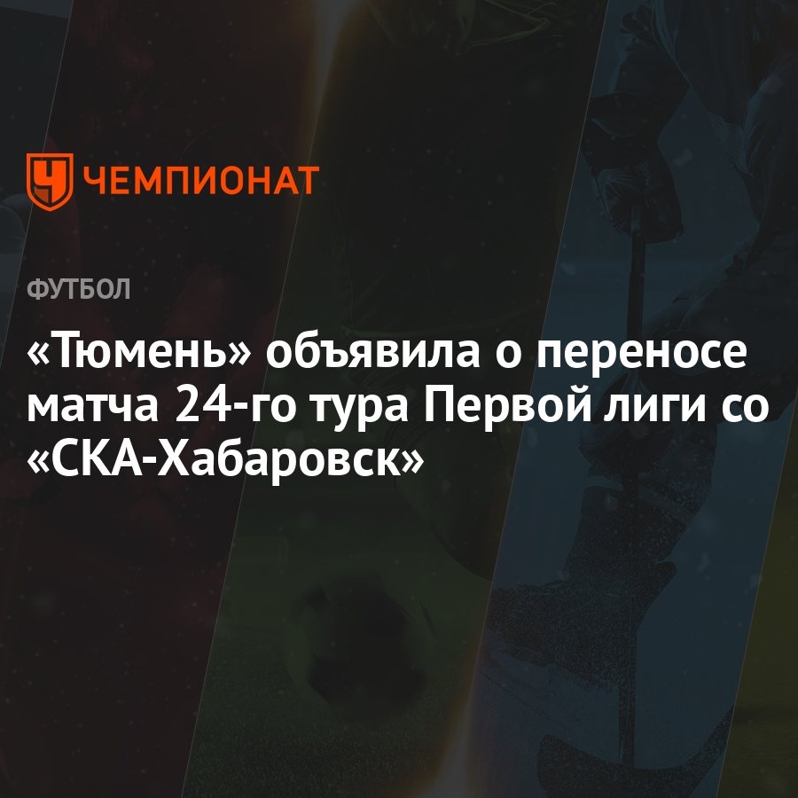 Тюмень» объявила о переносе матча 24-го тура Первой лиги со «СКА-Хабаровск»  - Чемпионат