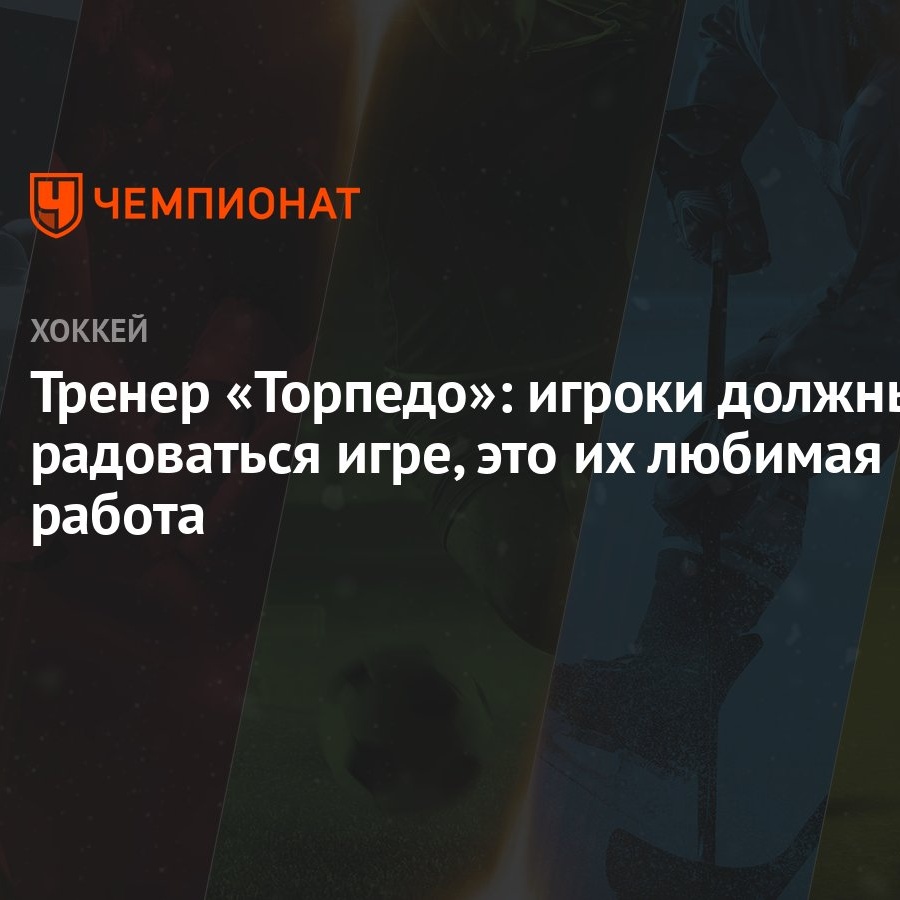 Тренер «Торпедо»: игроки должны радоваться игре, это их любимая работа -  Чемпионат