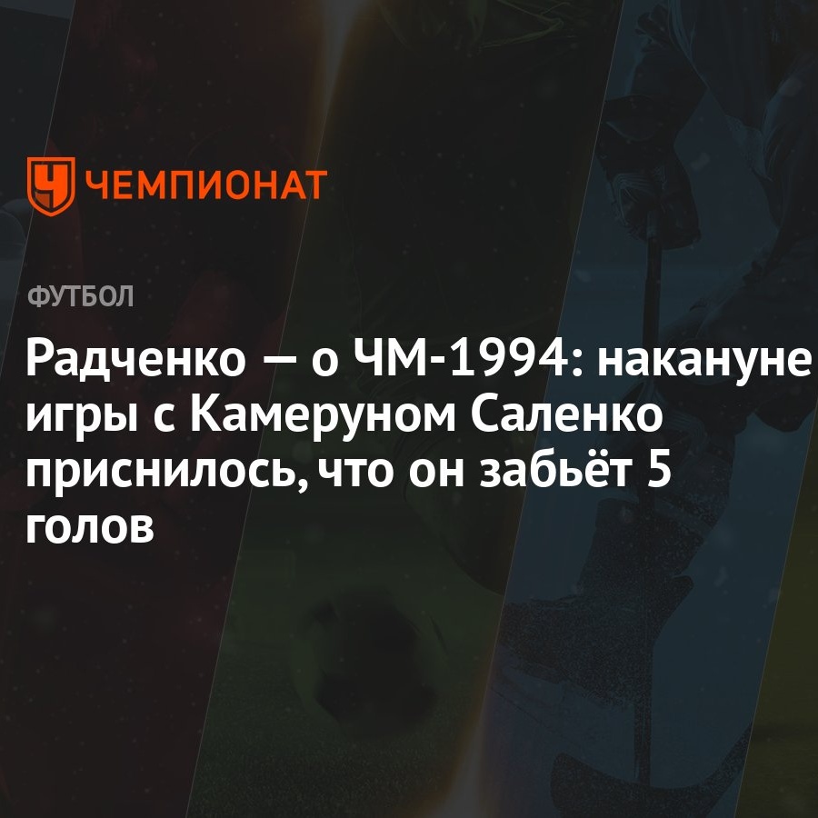 Радченко — о ЧМ-1994: накануне игры с Камеруном Саленко приснилось, что он  забьёт 5 голов - Чемпионат