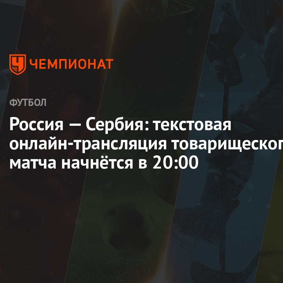 Россия — Сербия: текстовая онлайн-трансляция товарищеского матча начнётся в  20:00 - Чемпионат