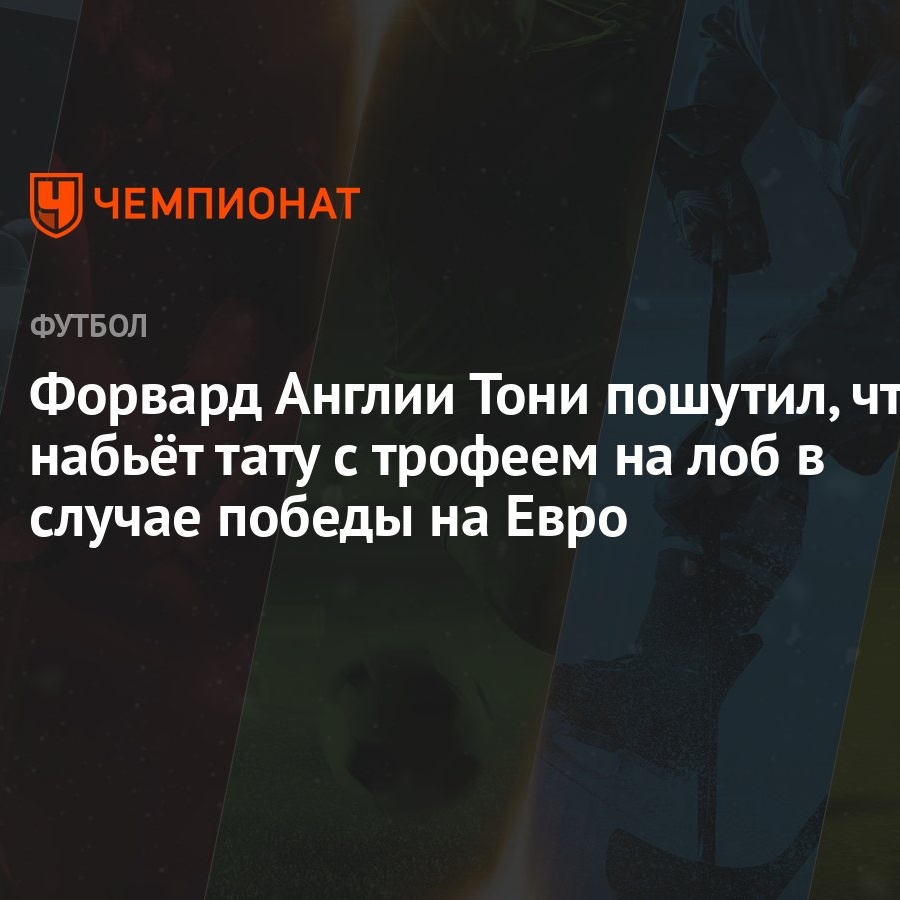 Форвард Англии Тони пошутил, что набьёт тату с трофеем на лоб в случае  победы на Евро