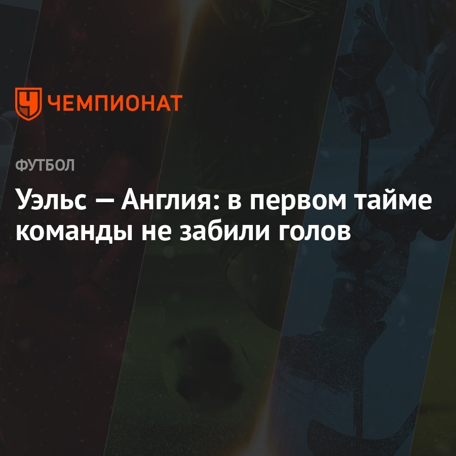 Уэльс — Англия: в первом тайме команды не забили голов - Чемпионат