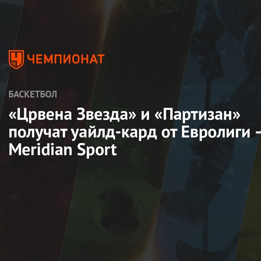 Црвена Звезда» и «Партизан» получат уайлд-кард от Евролиги — Meridian Sport  - Чемпионат