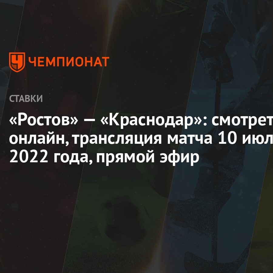 Ростов» — «Краснодар»: смотреть онлайн, трансляция матча 10 июля 2022 года,  прямой эфир - Чемпионат