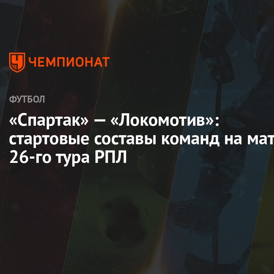 Спартак» — «Локомотив»: стартовые составы команд на матч 26-го тура РПЛ -  Чемпионат