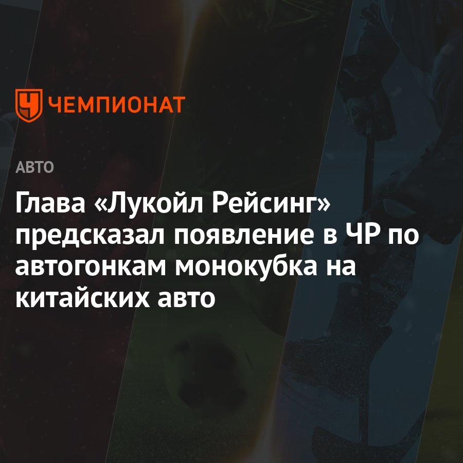 Глава «Лукойл Рейсинг» предсказал появление в ЧР по автогонкам монокубка на китайских  авто - Чемпионат