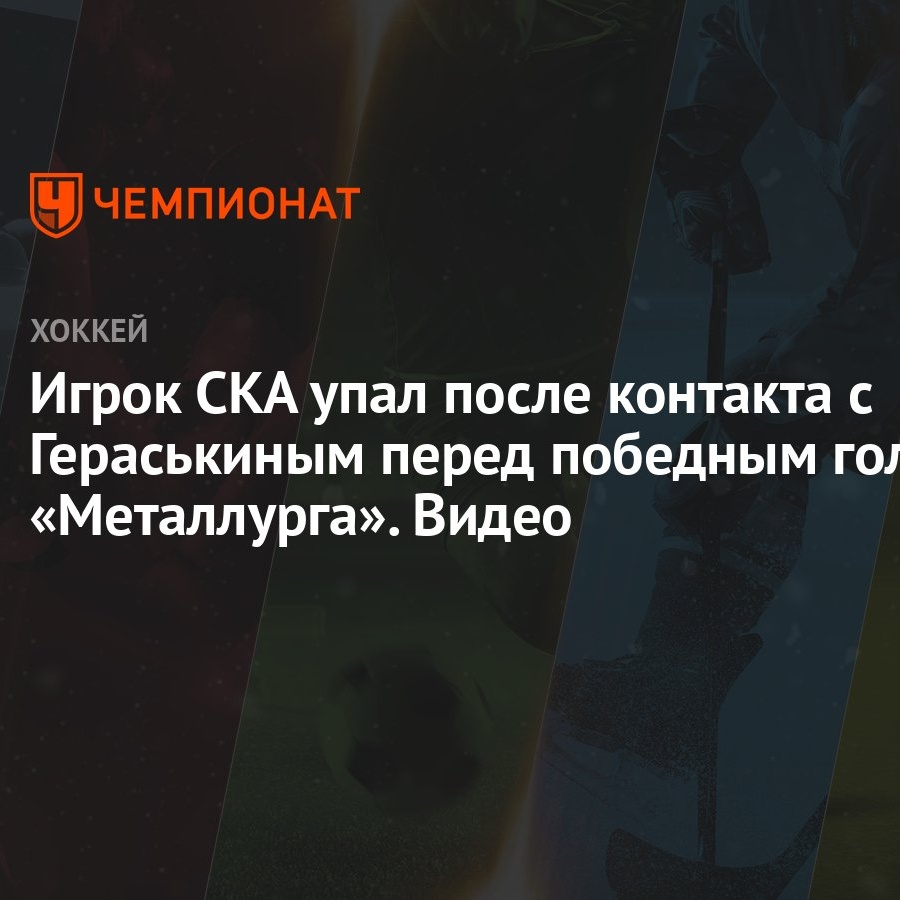 Игрок СКА упал после контакта с Гераськиным перед победным голом  «Металлурга». Видео - Чемпионат