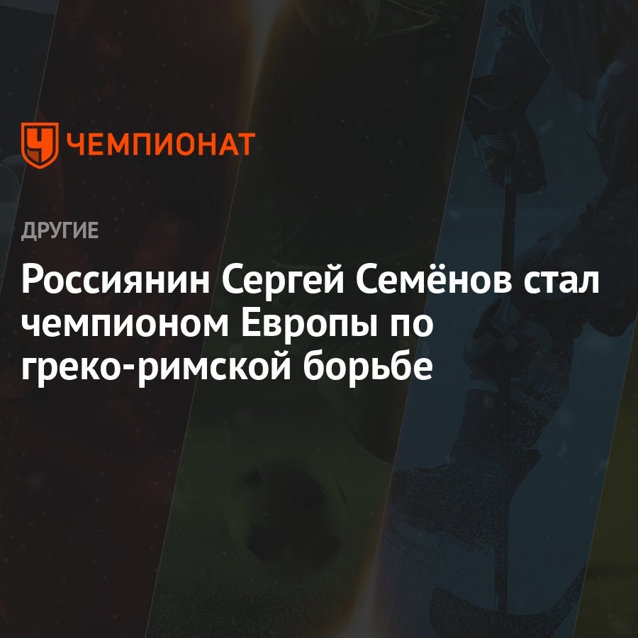 Россиянин Сергей Семёнов стал чемпионом Европы по греко-римской борьбе -  Чемпионат