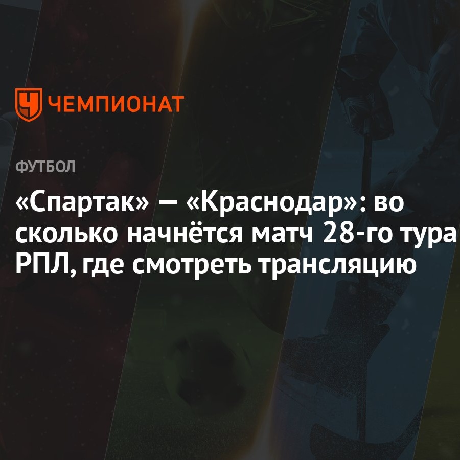 Спартак» — «Краснодар»: во сколько начнётся матч 28-го тура РПЛ, где  смотреть трансляцию - Чемпионат