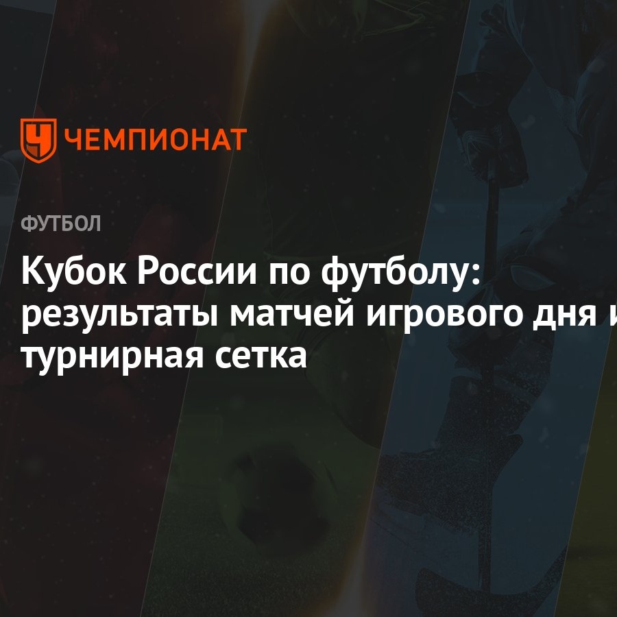 Кубок России по футболу: результаты матчей игрового дня и турнирная сетка -  Чемпионат