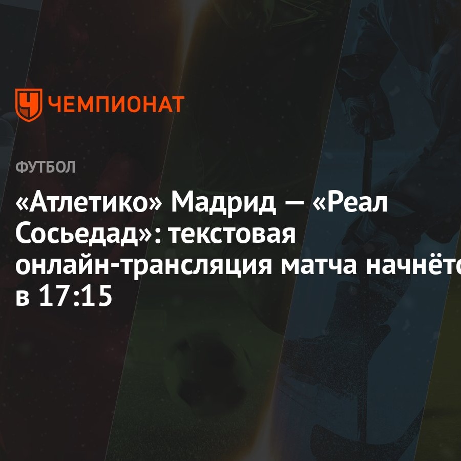 Атлетико» Мадрид — «Реал Сосьедад»: текстовая онлайн-трансляция матча  начнётся в 17:15 - Чемпионат