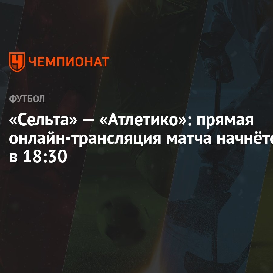 Сельта» — «Атлетико»: прямая онлайн-трансляция матча начнётся в 18:30 -  Чемпионат