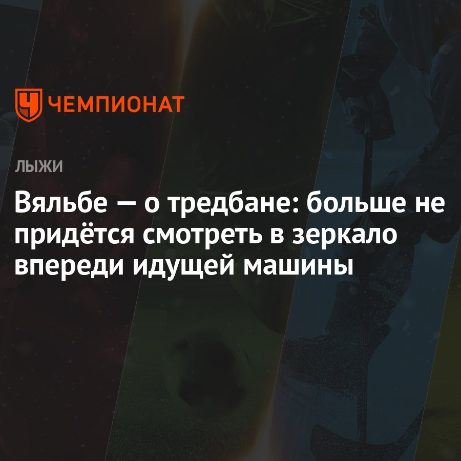 Вяльбе — о тредбане: больше не придётся смотреть в зеркало впереди идущей  машины - Чемпионат