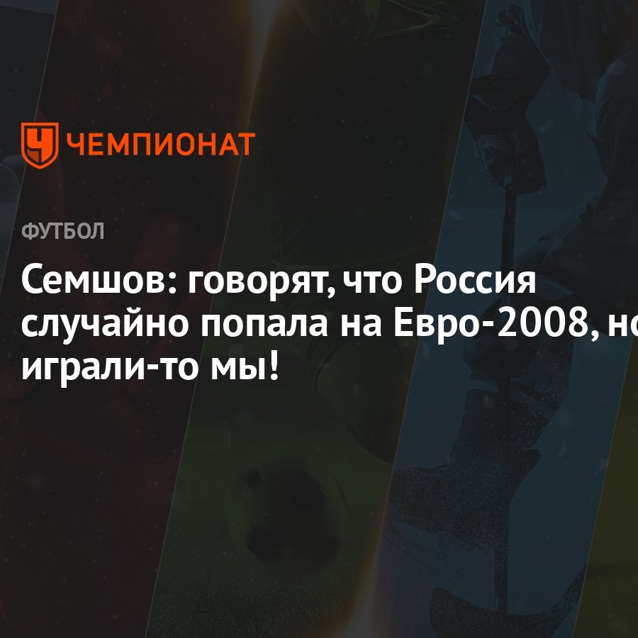 Семшов: говорят, что Россия случайно попала на Евро-2008, но играли-то мы!  - Чемпионат