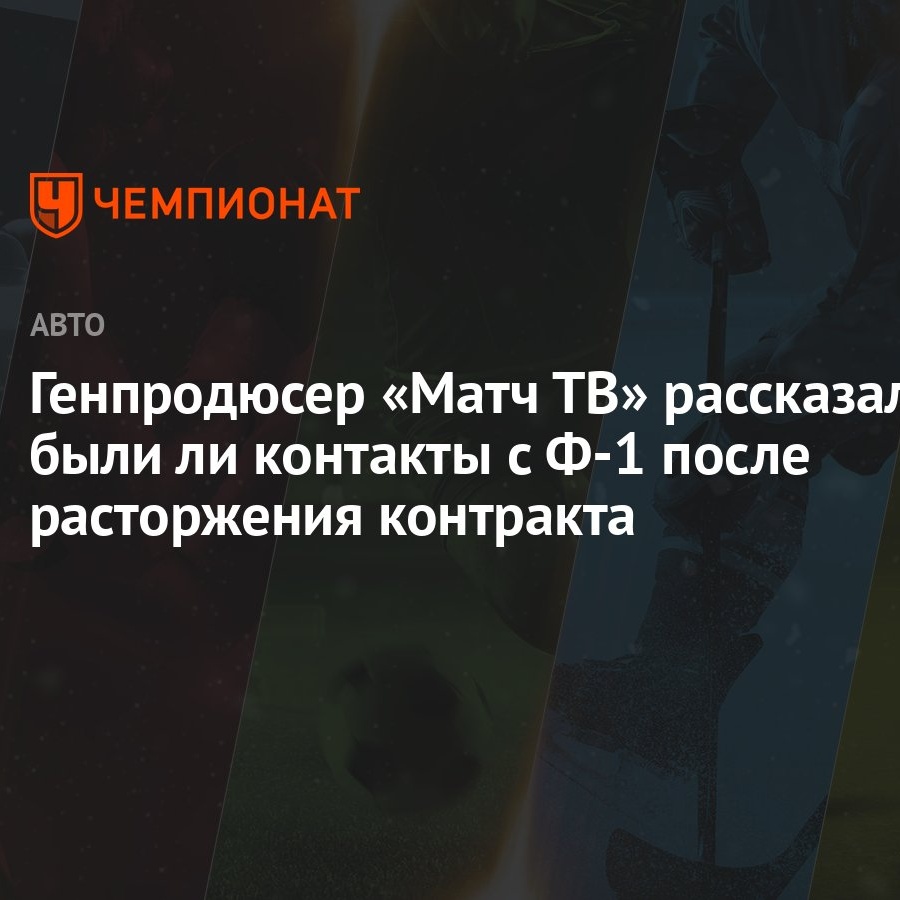 Генпродюсер «Матч ТВ» рассказал, были ли контакты с Ф-1 после расторжения  контракта - Чемпионат