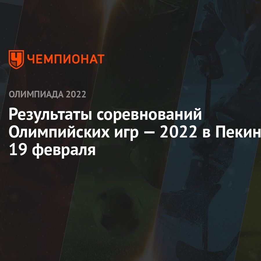 Результаты соревнований зимних Олимпийских игр — 2022 в Пекине, 15-й день,  19 февраля, ОИ-2022 - Чемпионат