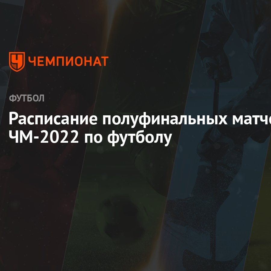 Расписание полуфинальных матчей ЧМ-2022 по футболу - Чемпионат