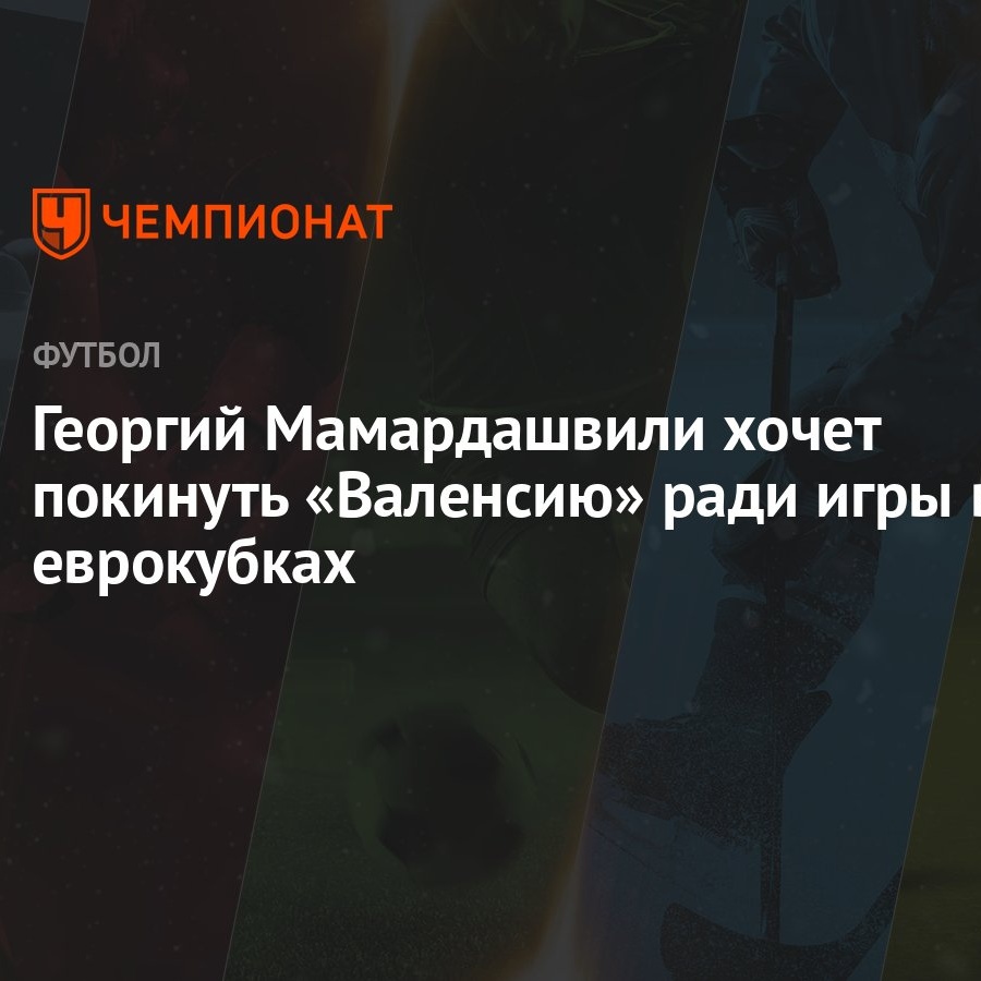 Георгий Мамардашвили хочет покинуть «Валенсию» ради игры в еврокубках -  Чемпионат