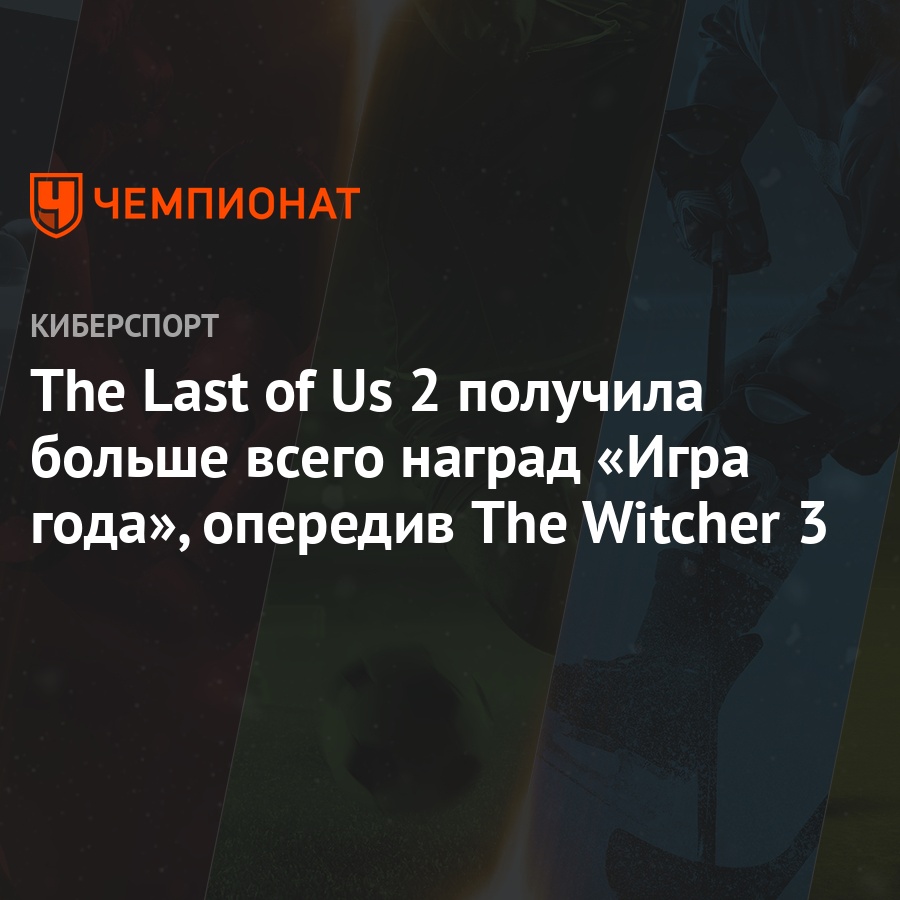 The Last of Us 2 получила больше всего наград «Игра года», опередив The  Witcher 3 - Чемпионат