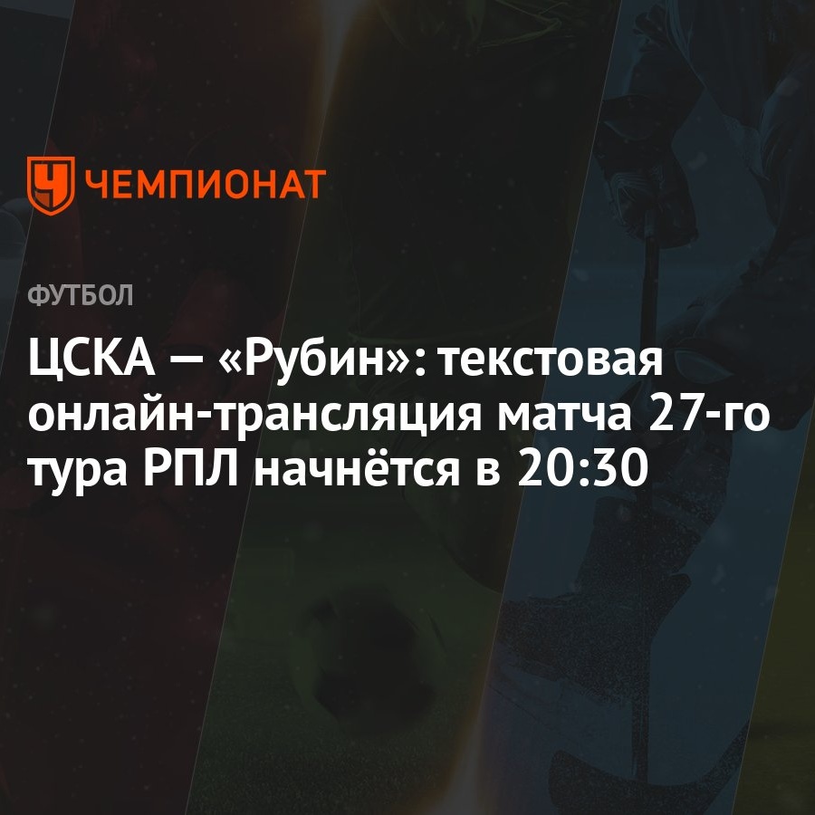 ЦСКА — «Рубин»: текстовая онлайн-трансляция матча 27-го тура РПЛ начнётся в  20:30 - Чемпионат