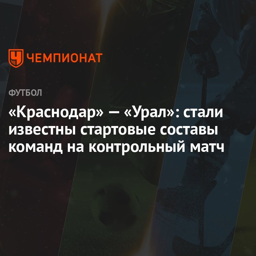 Краснодар» — «Урал»: стали известны стартовые составы команд на контрольный  матч - Чемпионат