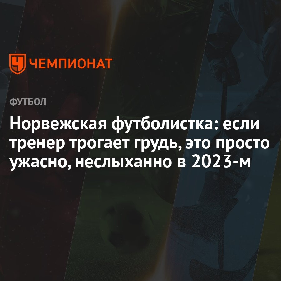 Норвежская футболистка: если тренер трогает грудь, это просто ужасно,  неслыханно в 2023-м - Чемпионат