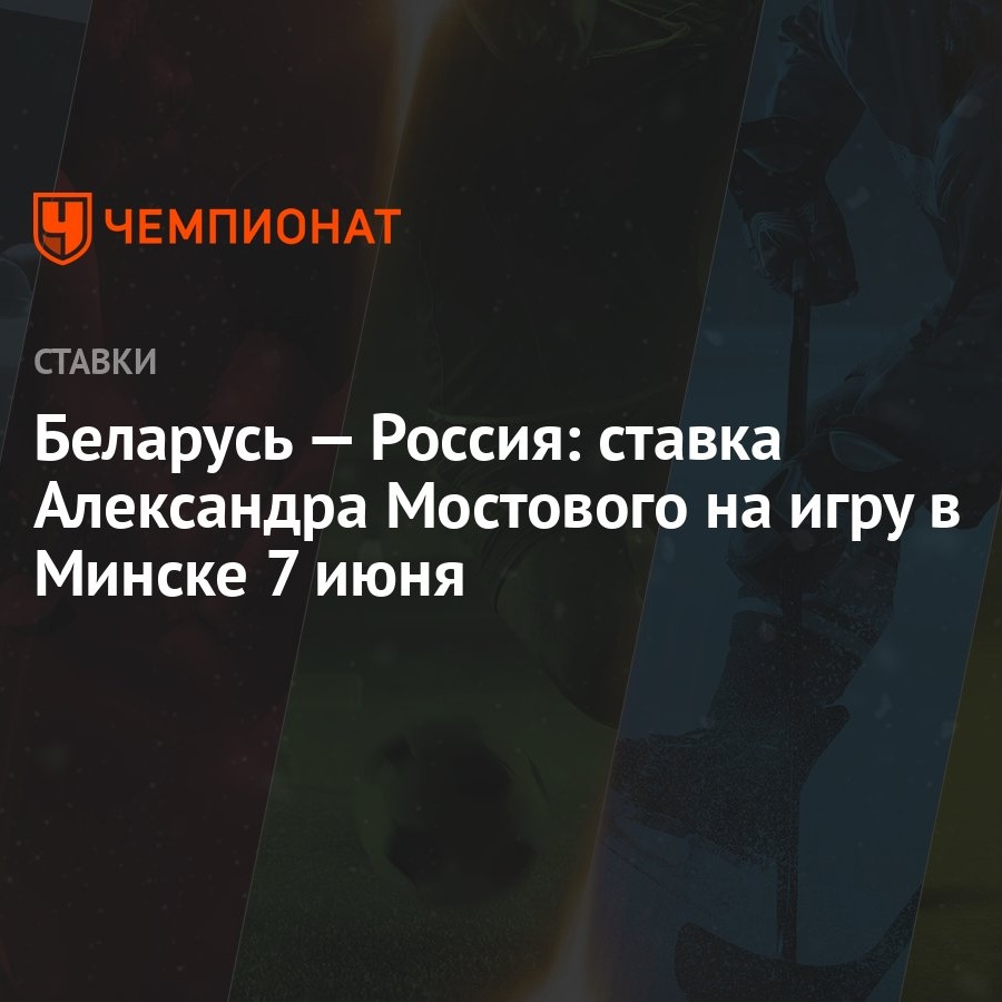 Беларусь — Россия: ставка Александра Мостового на игру в Минске 7 июня -  Чемпионат