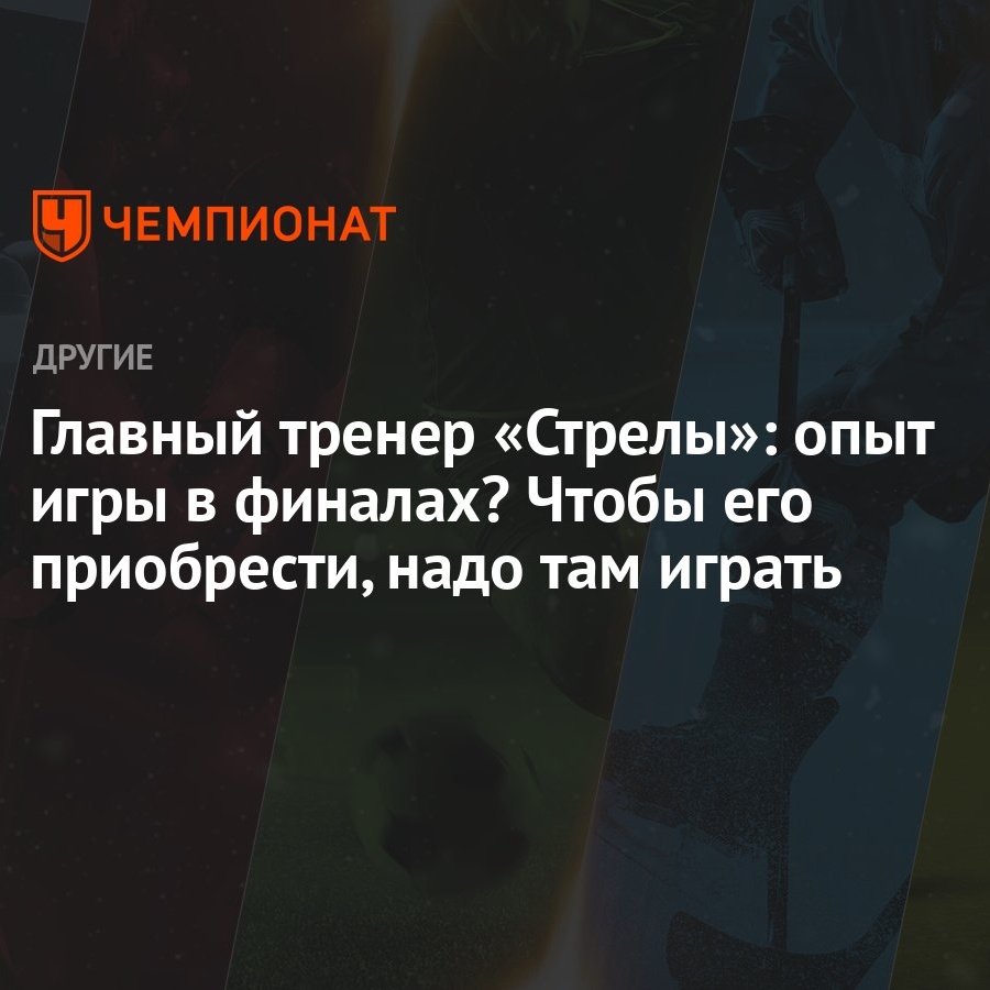 Главный тренер «Стрелы»: опыт игры в финалах? Чтобы его приобрести, надо  там играть - Чемпионат