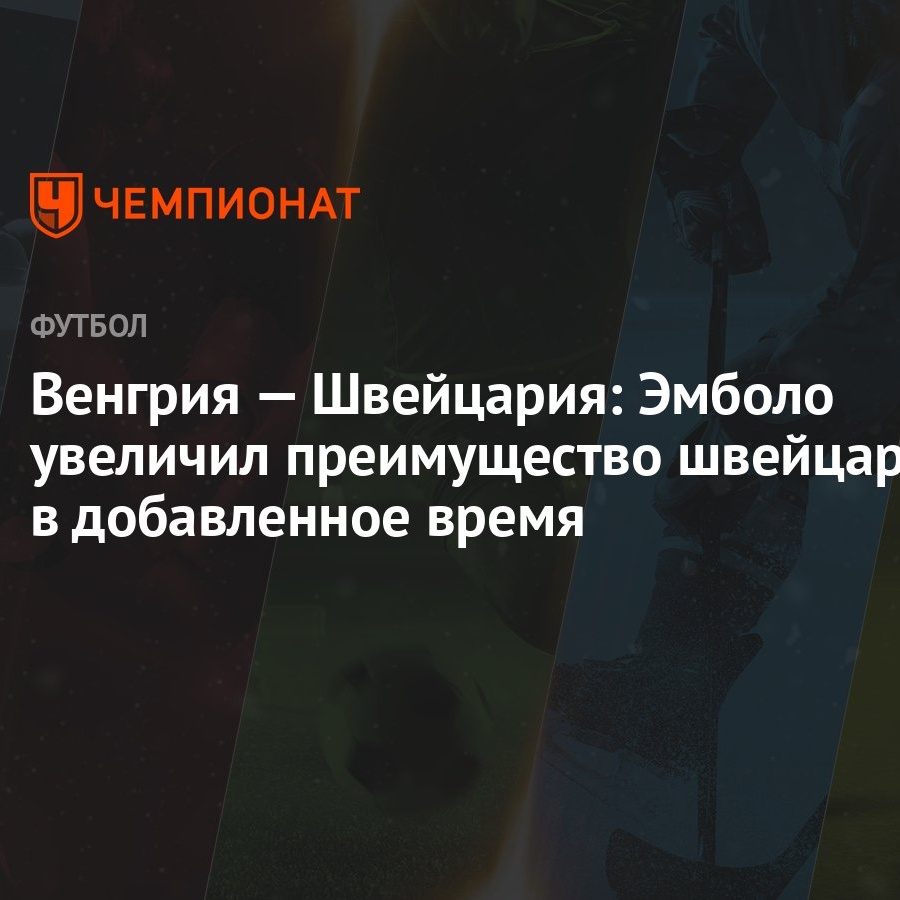 Венгрия — Швейцария: Эмболо увеличил преимущество швейцарцев в добавленное  время