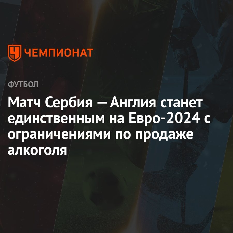 Матч Сербия — Англия станет единственным на Евро-2024 с ограничениями по  продаже алкоголя