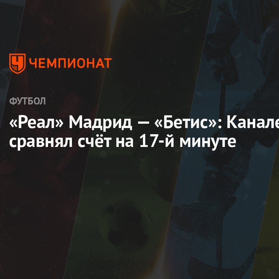 Реал» Мадрид — «Бетис»: Каналес сравнял счёт на 17-й минуте - Чемпионат