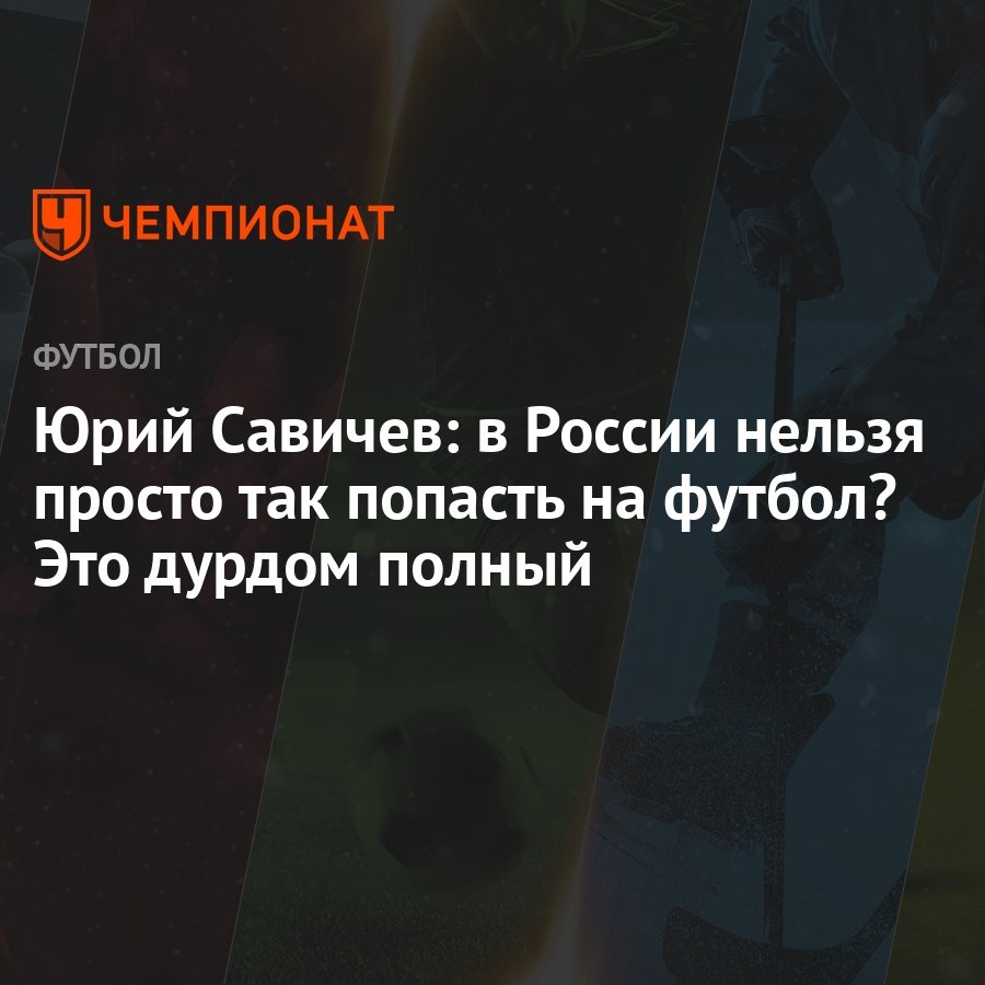 Юрий Савичев: в России нельзя просто так попасть на футбол? Это дурдом  полный - Чемпионат